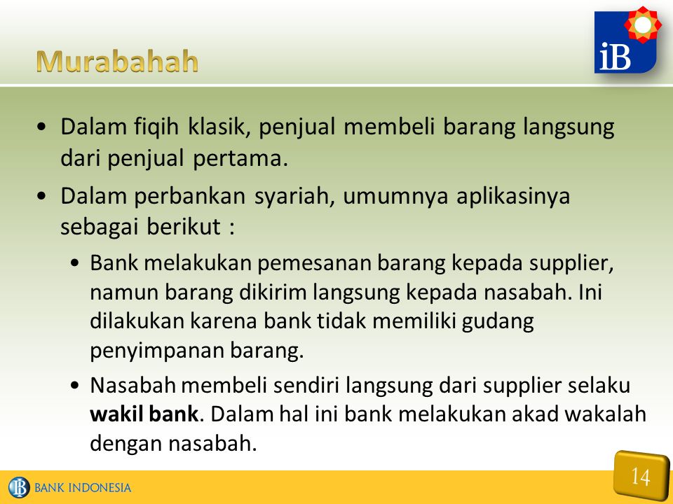 Murabahah Dalam fiqih klasik, penjual membeli barang langsung dari penjual pertama. Dalam perbankan syariah, umumnya aplikasinya sebagai berikut :