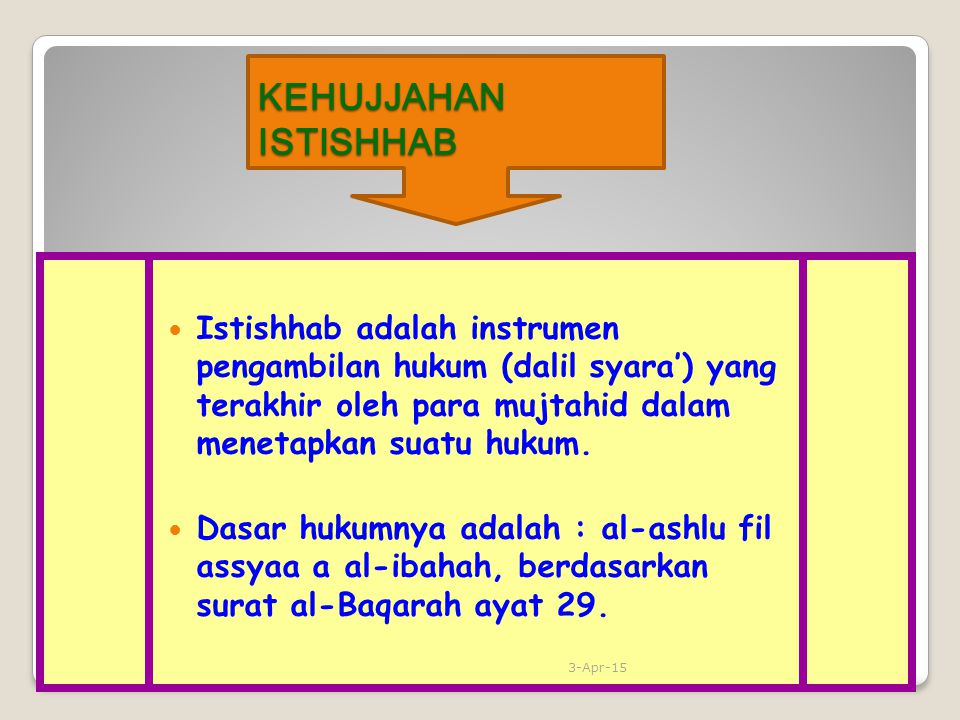 KEHUJJAHAN ISTISHHAB Istishhab adalah instrumen pengambilan hukum (dalil syara’) yang terakhir oleh para mujtahid dalam menetapkan suatu hukum.