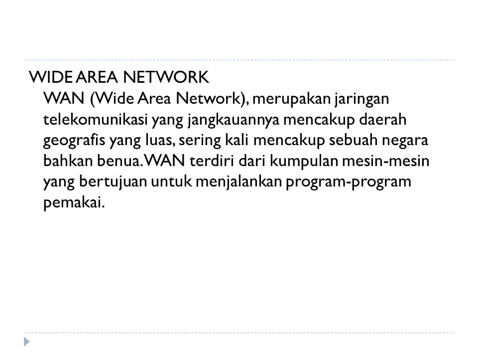 WIDE AREA NETWORK WAN (Wide Area Network), merupakan jaringan telekomunikasi yang jangkauannya mencakup daerah geografis yang luas, sering kali mencakup sebuah negara bahkan benua.