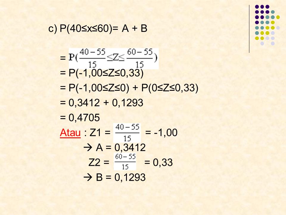 c) P(40≤x≤60)= A + B = = P(-1,00≤Z≤0,33) = P(-1,00≤Z≤0) + P(0≤Z≤0,33) = 0, ,1293. = 0,4705.