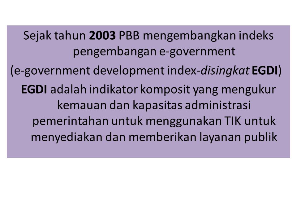 Sejak tahun 2003 PBB mengembangkan indeks pengembangan e-government (e-government development index-disingkat EGDI) EGDI adalah indikator komposit yang mengukur kemauan dan kapasitas administrasi pemerintahan untuk menggunakan TIK untuk menyediakan dan memberikan layanan publik