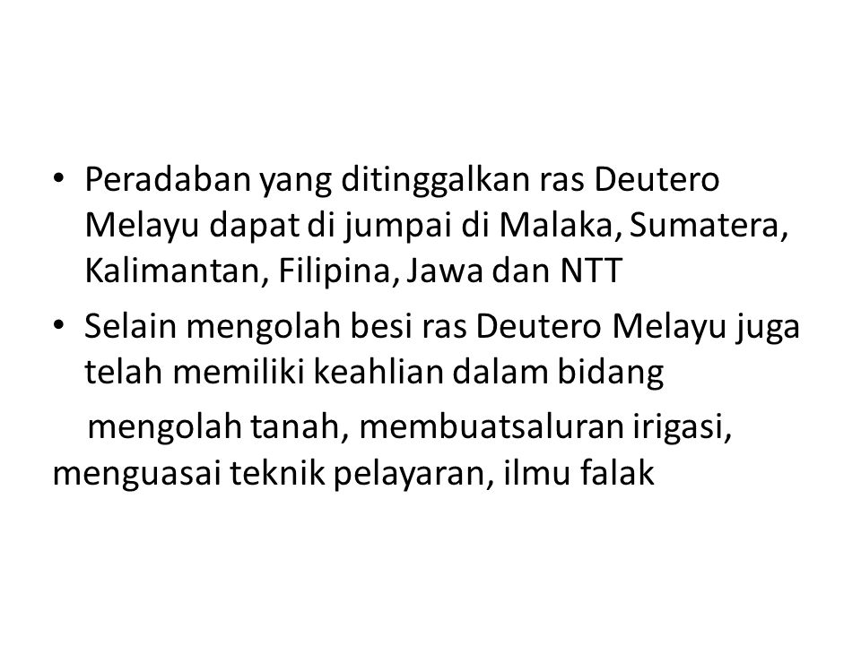 Peradaban yang ditinggalkan ras Deutero Melayu dapat di jumpai di Malaka, Sumatera, Kalimantan, Filipina, Jawa dan NTT