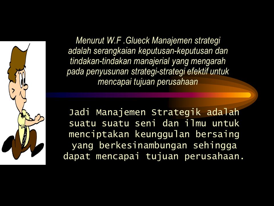Menurut W.F .Glueck Manajemen strategi adalah serangkaian keputusan-keputusan dan tindakan-tindakan manajerial yang mengarah pada penyusunan strategi-strategi efektif untuk mencapai tujuan perusahaan