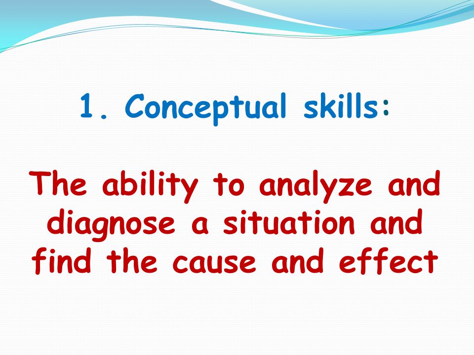 1. Conceptual skills: The ability to analyze and diagnose a situation and find the cause and effect
