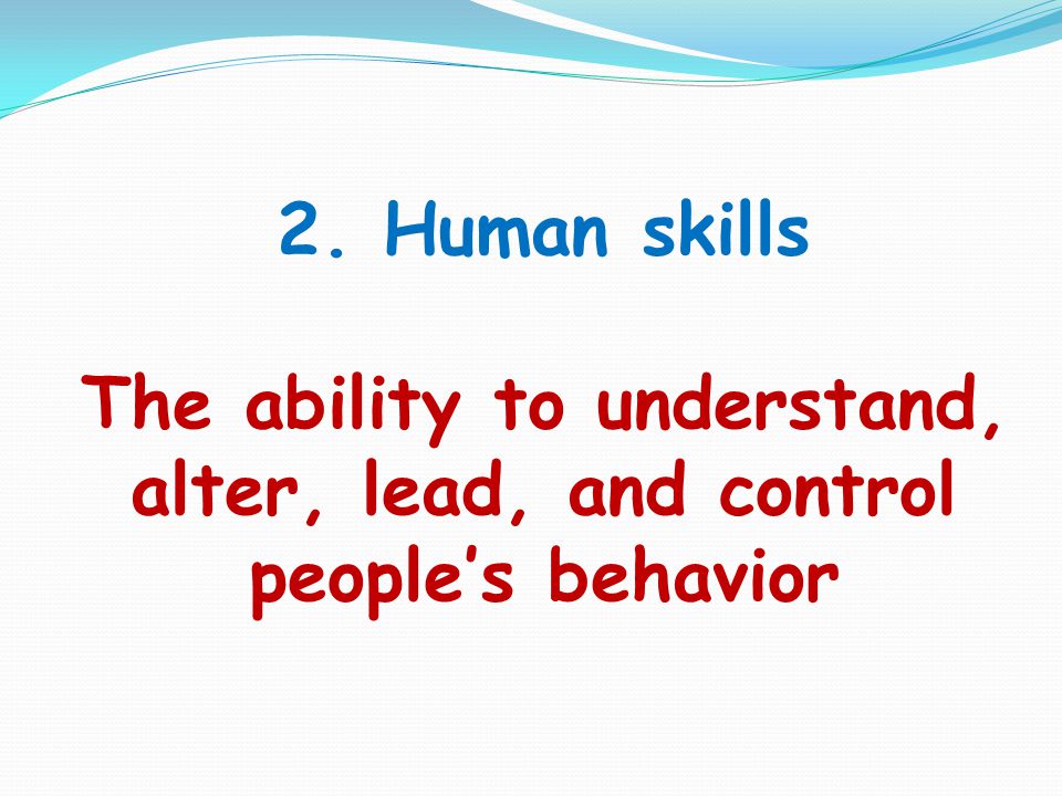 2. Human skills The ability to understand, alter, lead, and control people’s behavior