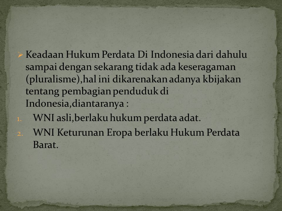 Keadaan Hukum Perdata Di Indonesia dari dahulu sampai dengan sekarang tidak ada keseragaman (pluralisme),hal ini dikarenakan adanya kbijakan tentang pembagian penduduk di Indonesia,diantaranya :