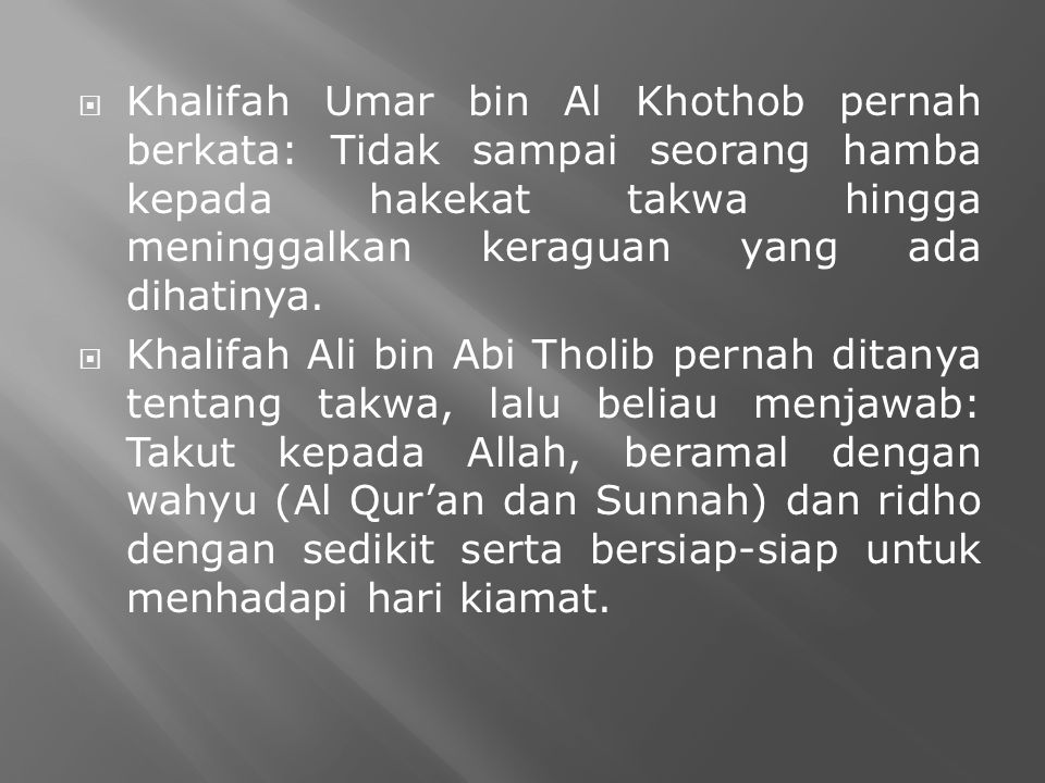 Khalifah Umar bin Al Khothob pernah berkata: Tidak sampai seorang hamba kepada hakekat takwa hingga meninggalkan keraguan yang ada dihatinya.