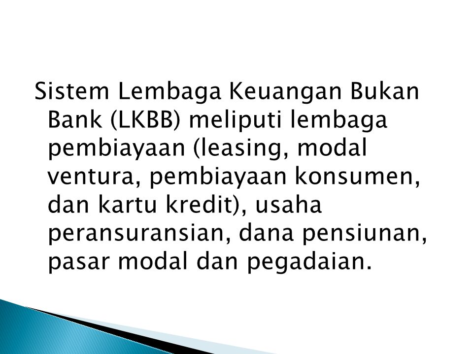 Sistem Lembaga Keuangan Bukan Bank (LKBB) meliputi lembaga pembiayaan (leasing, modal ventura, pembiayaan konsumen, dan kartu kredit), usaha peransuransian, dana pensiunan, pasar modal dan pegadaian.