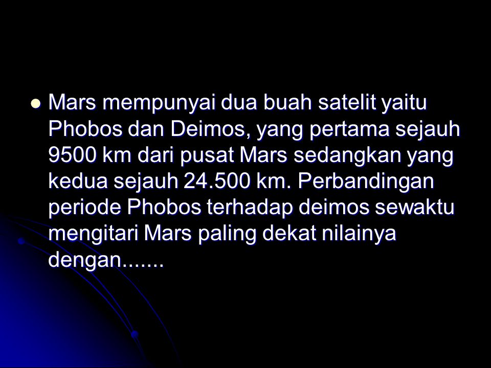 Mars mempunyai dua buah satelit yaitu Phobos dan Deimos, yang pertama sejauh 9500 km dari pusat Mars sedangkan yang kedua sejauh km.