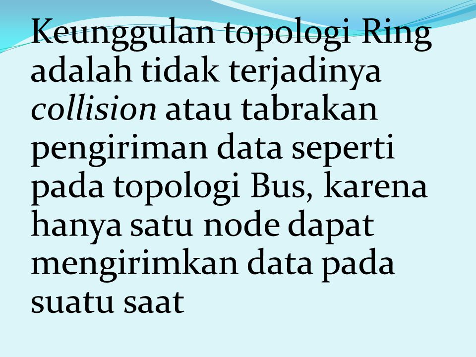 Keunggulan topologi Ring adalah tidak terjadinya collision atau tabrakan pengiriman data seperti pada topologi Bus, karena hanya satu node dapat mengirimkan data pada suatu saat