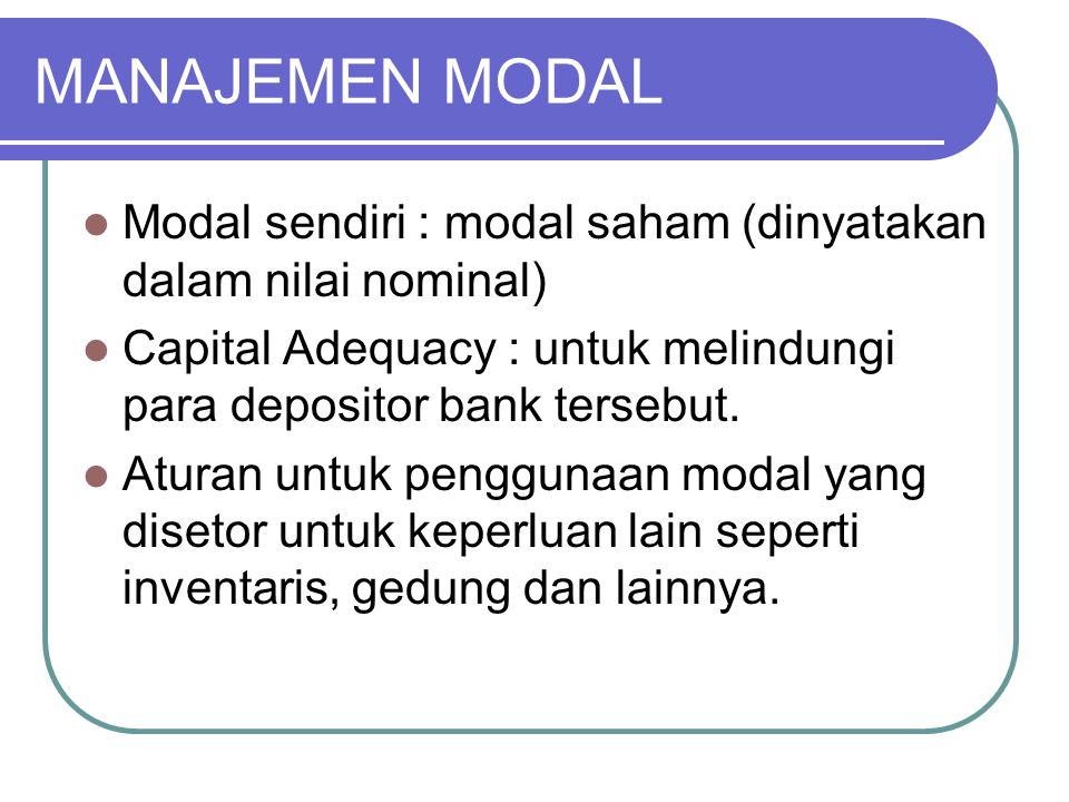 MANAJEMEN MODAL Modal sendiri : modal saham (dinyatakan dalam nilai nominal) Capital Adequacy : untuk melindungi para depositor bank tersebut.