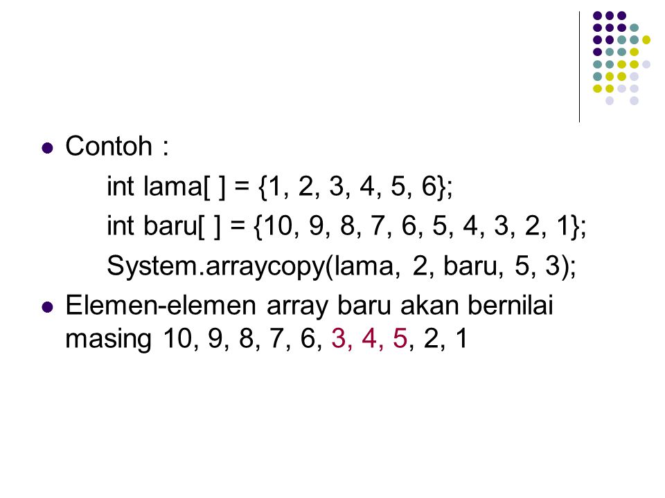 Contoh : int lama[ ] = {1, 2, 3, 4, 5, 6}; int baru[ ] = {10, 9, 8, 7, 6, 5, 4, 3, 2, 1}; System.arraycopy(lama, 2, baru, 5, 3);