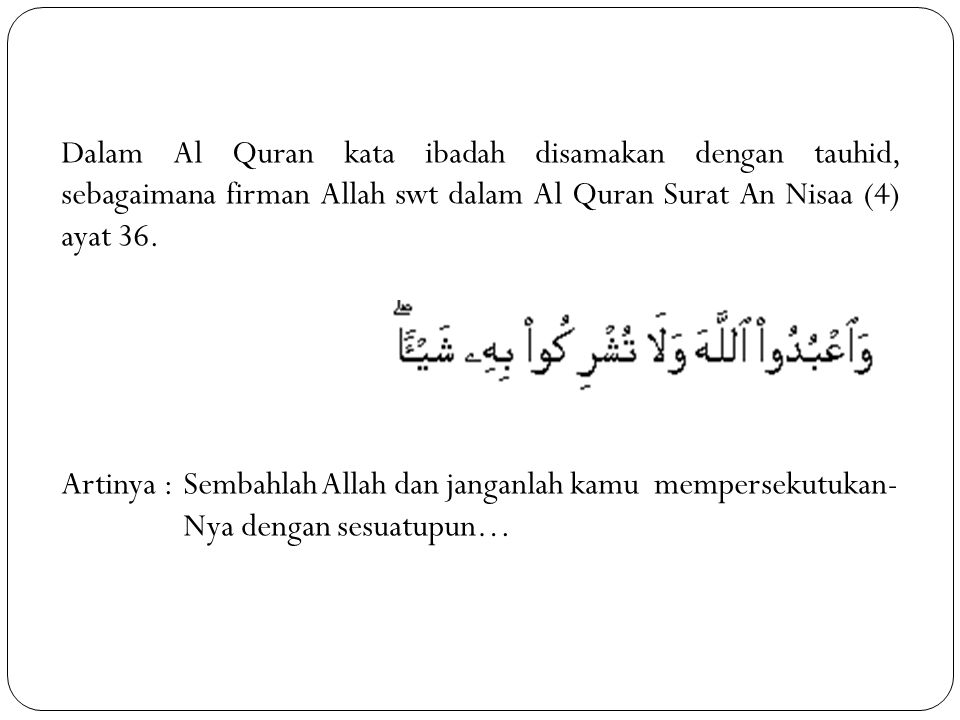 Dalam Al Quran kata ibadah disamakan dengan tauhid, sebagaimana firman Allah swt dalam Al Quran Surat An Nisaa (4) ayat 36.