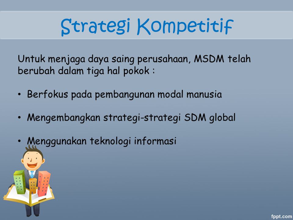 Strategi Kompetitif Untuk menjaga daya saing perusahaan, MSDM telah berubah dalam tiga hal pokok : Berfokus pada pembangunan modal manusia.