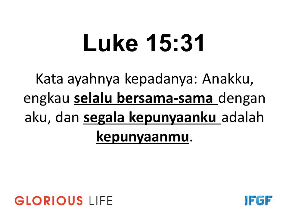 Luke 15:31 Kata ayahnya kepadanya: Anakku, engkau selalu bersama-sama dengan aku, dan segala kepunyaanku adalah kepunyaanmu.