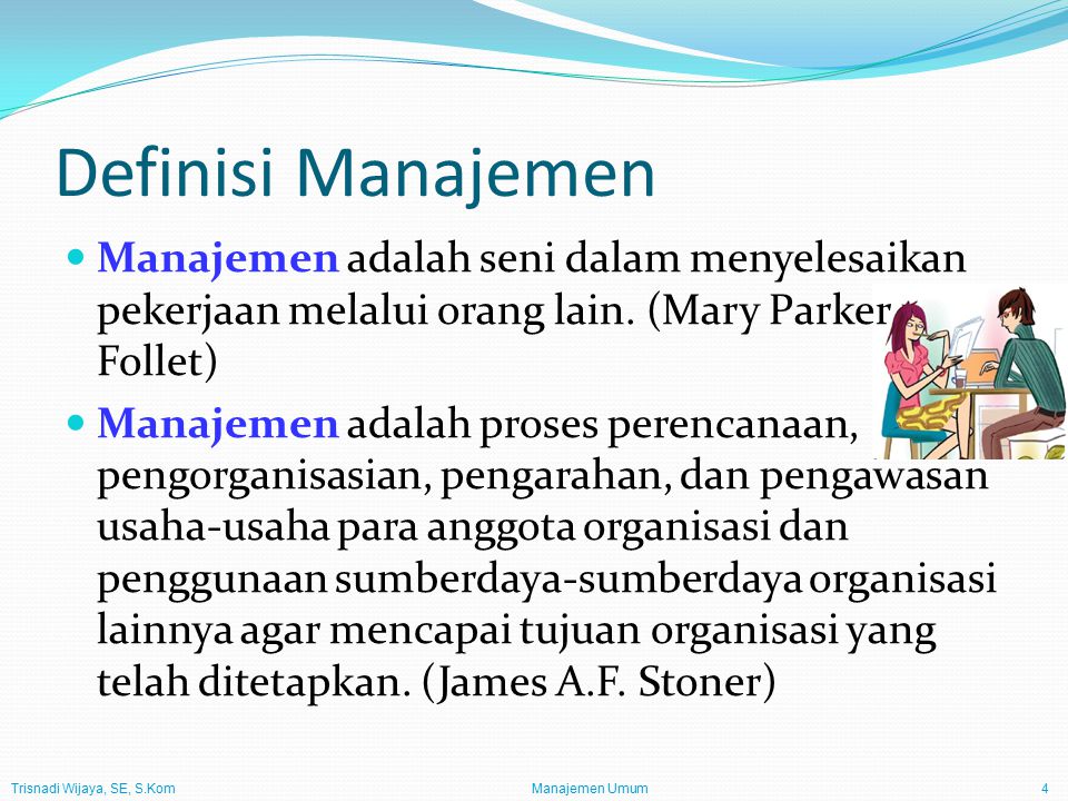 Definisi Manajemen Manajemen adalah seni dalam menyelesaikan pekerjaan melalui orang lain. (Mary Parker Follet)