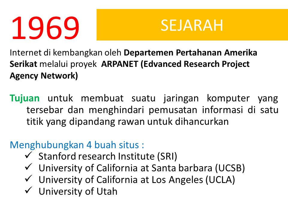 1969 SEJARAH. Internet di kembangkan oleh Departemen Pertahanan Amerika Serikat melalui proyek ARPANET (Edvanced Research Project Agency Network)