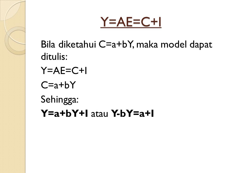Y=AE=C+I Bila diketahui C=a+bY, maka model dapat ditulis: Y=AE=C+I C=a+bY Sehingga: Y=a+bY+I atau Y-bY=a+I
