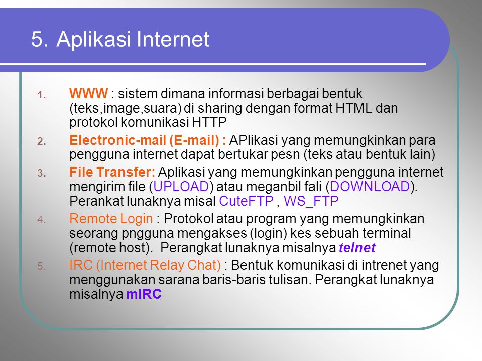5. Aplikasi Internet WWW : sistem dimana informasi berbagai bentuk (teks,image,suara) di sharing dengan format HTML dan protokol komunikasi HTTP.