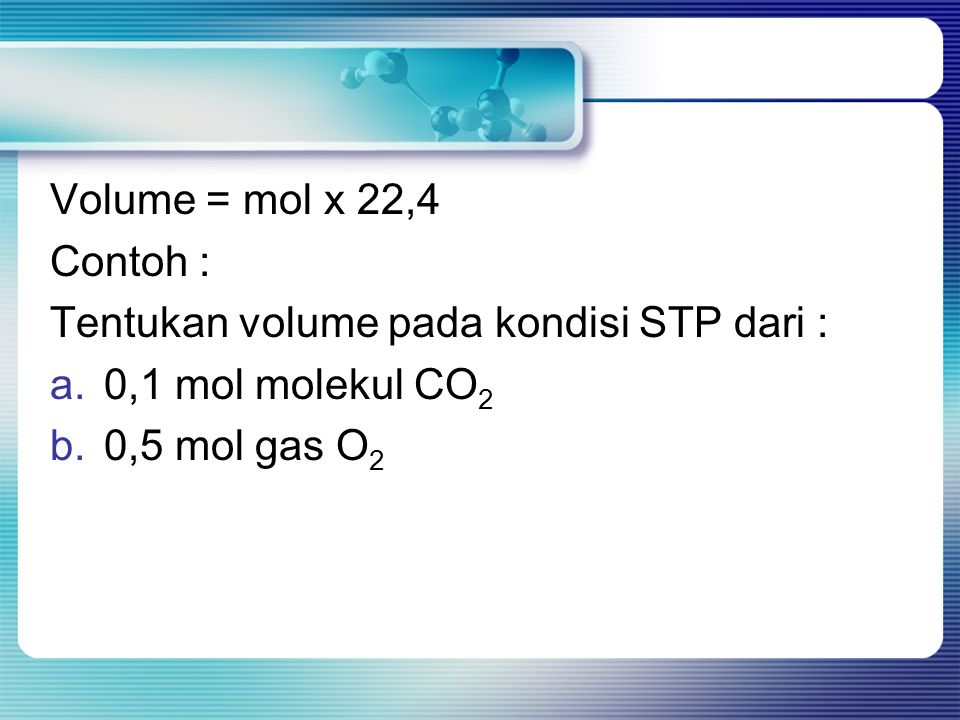 Volume = mol x 22,4 Contoh : Tentukan volume pada kondisi STP dari : 0,1 mol molekul CO2.