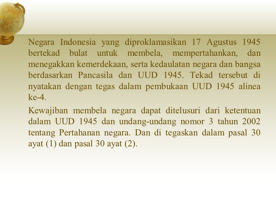 Negara Indonesia yang diproklamasikan 17 Agustus 1945 bertekad bulat untuk membela, mempertahankan, dan menegakkan kemerdekaan, serta kedaulatan negara dan bangsa berdasarkan Pancasila dan UUD 1945.