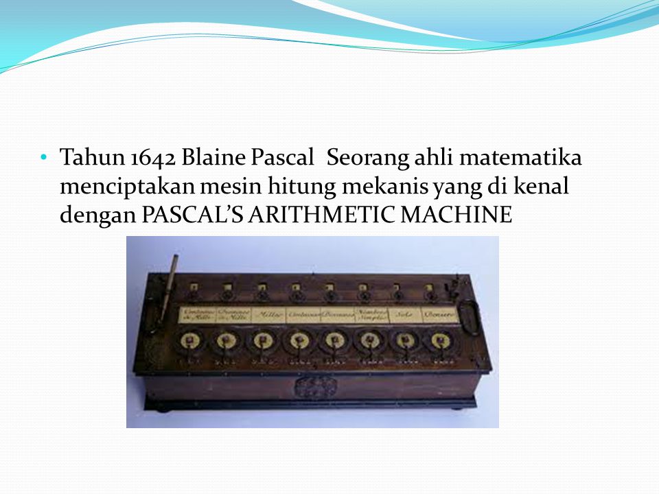 Tahun 1642 Blaine Pascal Seorang ahli matematika menciptakan mesin hitung mekanis yang di kenal dengan PASCAL’S ARITHMETIC MACHINE