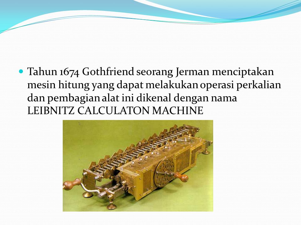 Tahun 1674 Gothfriend seorang Jerman menciptakan mesin hitung yang dapat melakukan operasi perkalian dan pembagian alat ini dikenal dengan nama LEIBNITZ CALCULATON MACHINE