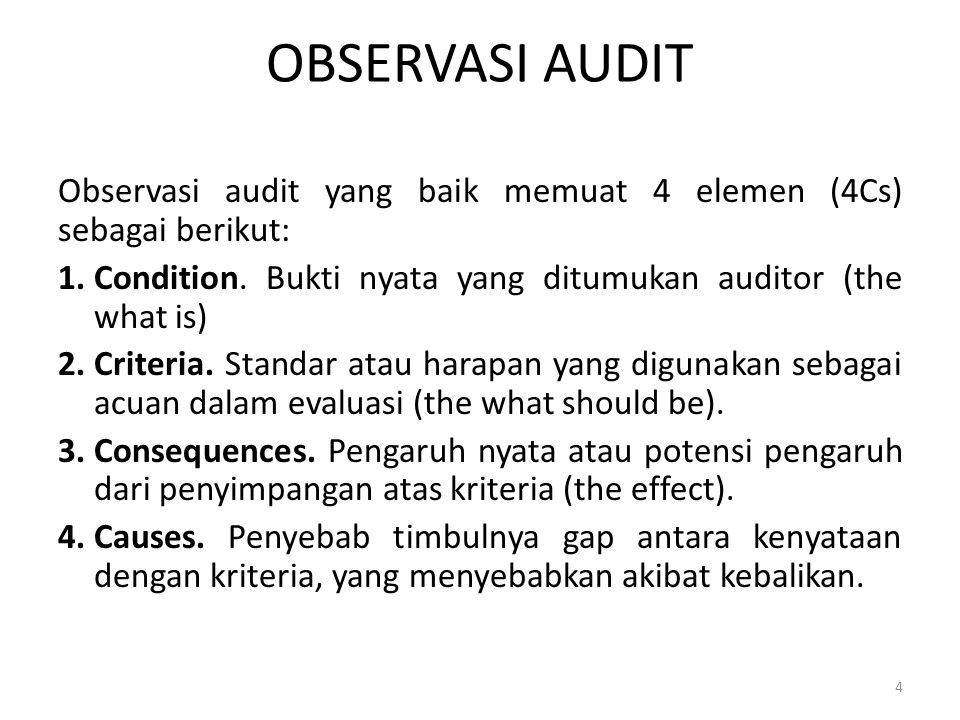OBSERVASI AUDIT Observasi audit yang baik memuat 4 elemen (4Cs) sebagai berikut: Condition. Bukti nyata yang ditumukan auditor (the what is)