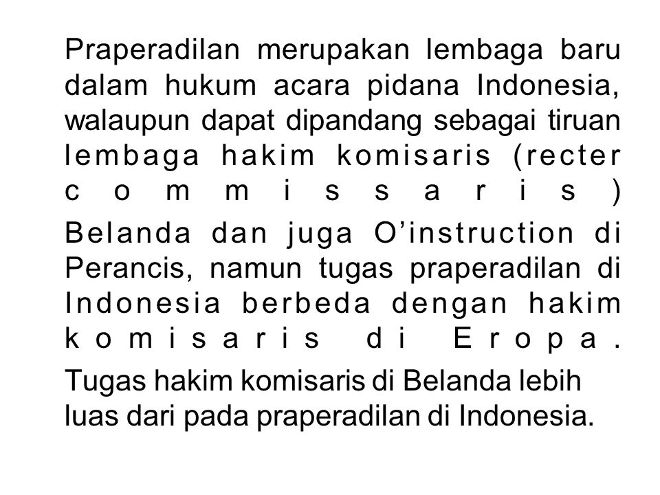 Praperadilan merupakan lembaga baru dalam hukum acara pidana Indonesia, walaupun dapat dipandang sebagai tiruan lembaga hakim komisaris (recter commissaris)