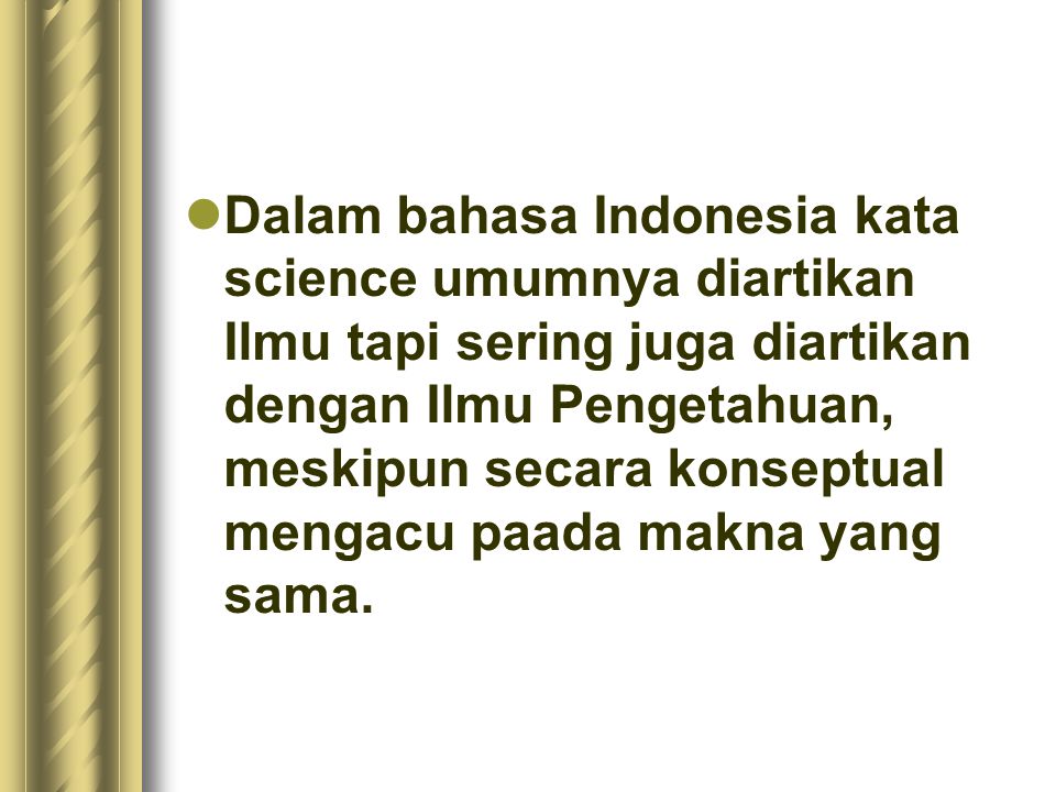 Dalam bahasa Indonesia kata science umumnya diartikan Ilmu tapi sering juga diartikan dengan Ilmu Pengetahuan, meskipun secara konseptual mengacu paada makna yang sama.