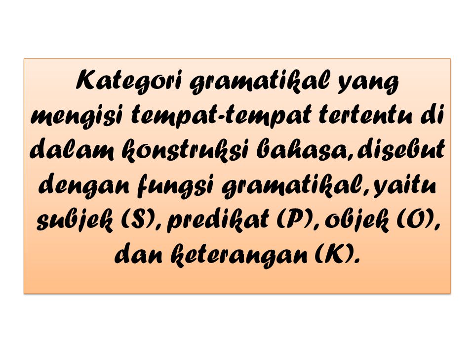 Kategori gramatikal yang mengisi tempat-tempat tertentu di dalam konstruksi bahasa, disebut dengan fungsi gramatikal, yaitu subjek (S), predikat (P), objek (O), dan keterangan (K).