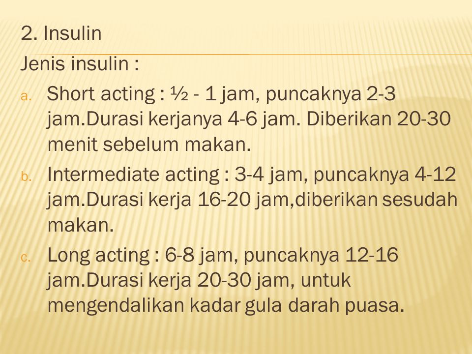 2. Insulin Jenis insulin : Short acting : ½ - 1 jam, puncaknya 2-3 jam.Durasi kerjanya 4-6 jam. Diberikan menit sebelum makan.