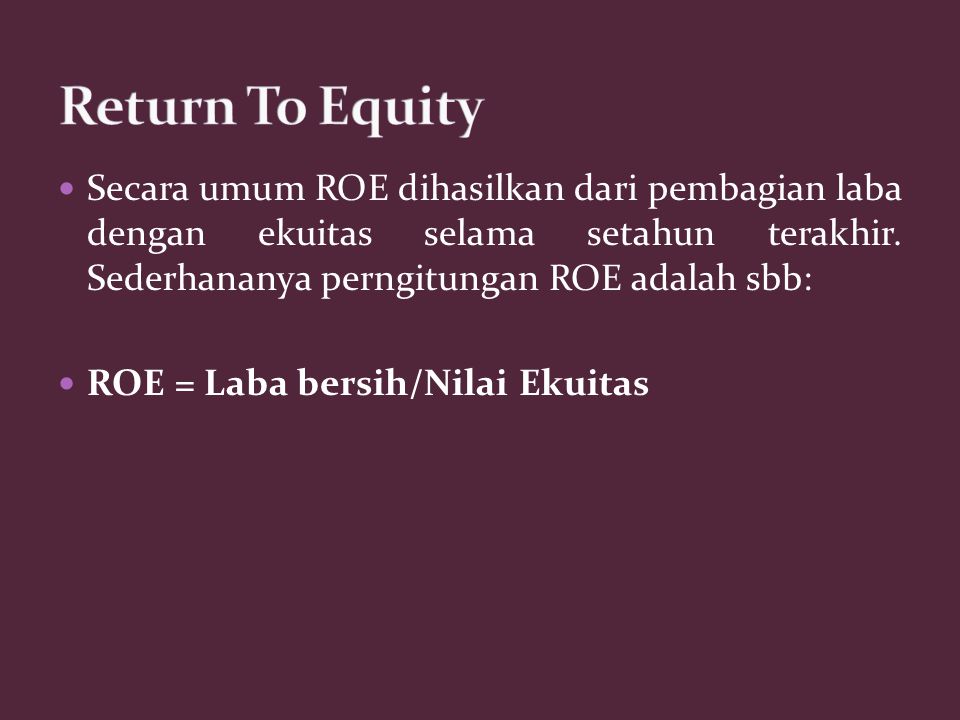Return To Equity Secara umum ROE dihasilkan dari pembagian laba dengan ekuitas selama setahun terakhir. Sederhananya perngitungan ROE adalah sbb:
