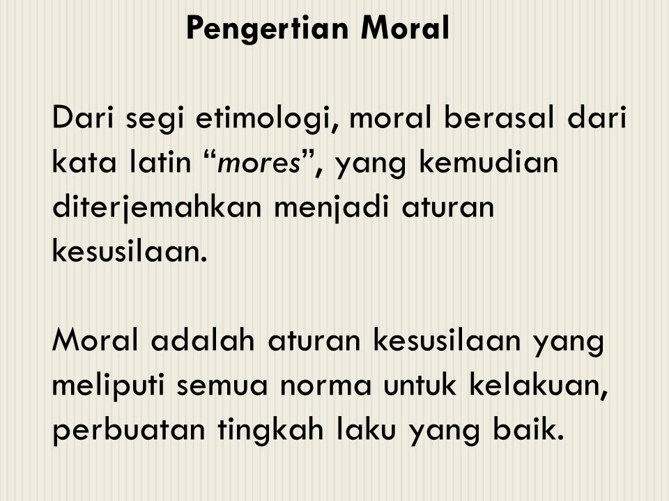 Pengertian Moral Dari segi etimologi, moral berasal dari kata latin mores , yang kemudian diterjemahkan menjadi aturan kesusilaan.