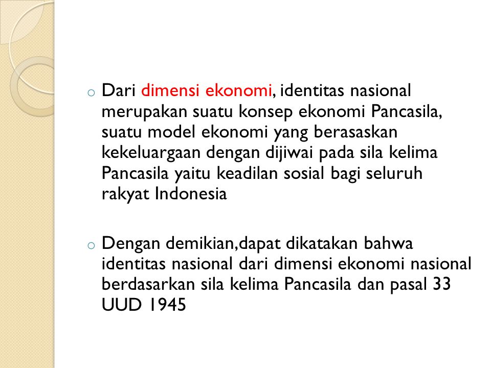 Dari dimensi ekonomi, identitas nasional merupakan suatu konsep ekonomi Pancasila, suatu model ekonomi yang berasaskan kekeluargaan dengan dijiwai pada sila kelima Pancasila yaitu keadilan sosial bagi seluruh rakyat Indonesia