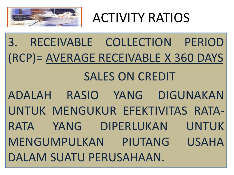 ACTIVITY RATIOS 3. RECEIVABLE COLLECTION PERIOD (RCP)= AVERAGE RECEIVABLE X 360 DAYS. SALES ON CREDIT.
