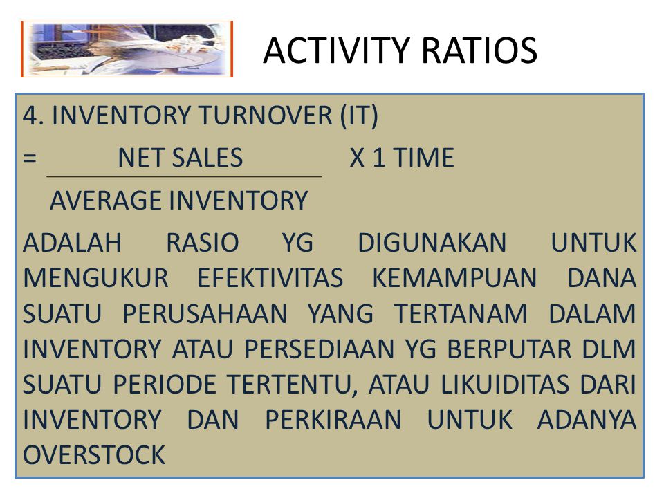 ACTIVITY RATIOS 4. INVENTORY TURNOVER (IT) = NET SALES X 1 TIME