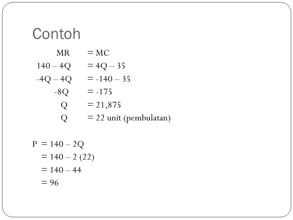 Contoh MR = MC 140 – 4Q = 4Q – 35 -4Q – 4Q = -140 – 35 -8Q = -175 Q = 21,875 Q = 22 unit (pembulatan) P = 140 – 2Q = 140 – 2 (22) = 140 – 44 = 96
