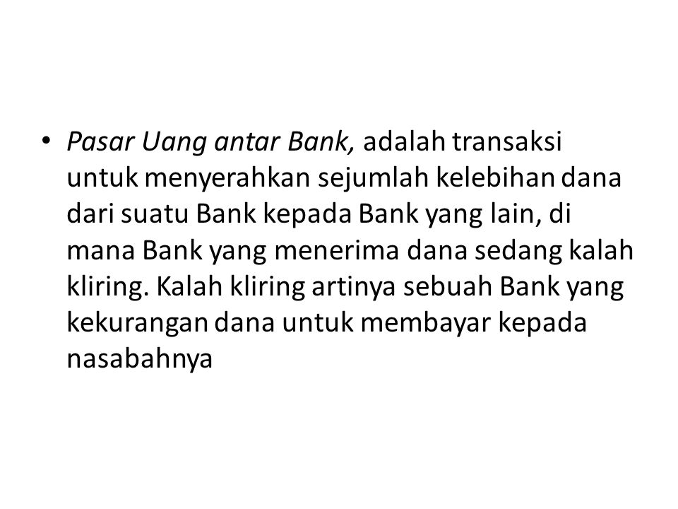 Pasar Uang antar Bank, adalah transaksi untuk menyerahkan sejumlah kelebihan dana dari suatu Bank kepada Bank yang lain, di mana Bank yang menerima dana sedang kalah kliring.