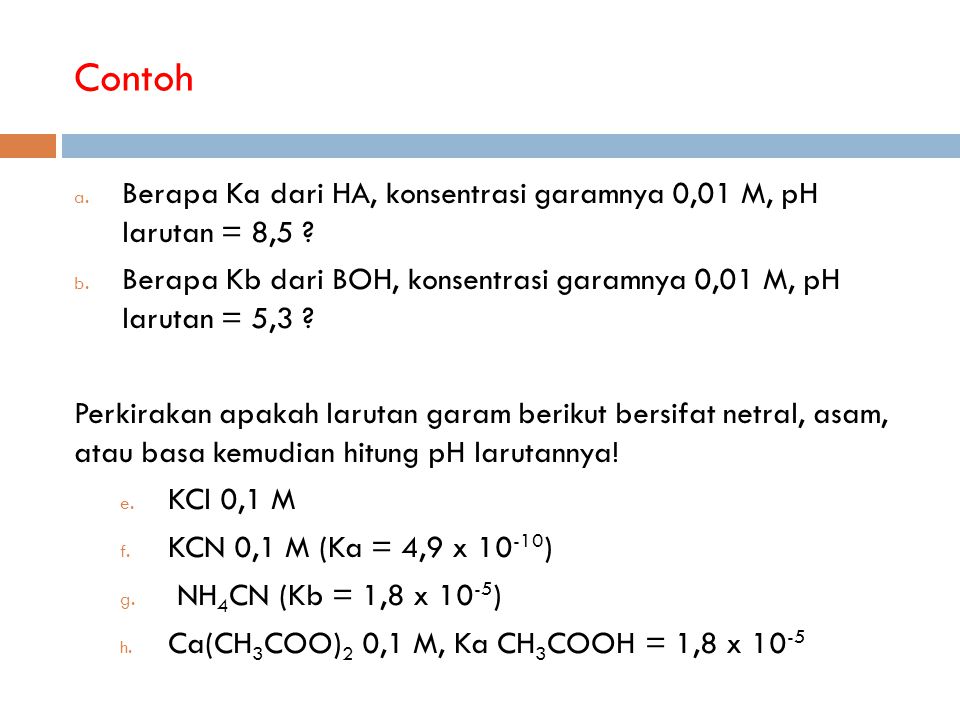 Contoh Berapa Ka dari HA, konsentrasi garamnya 0,01 M, pH larutan = 8,5 Berapa Kb dari BOH, konsentrasi garamnya 0,01 M, pH larutan = 5,3