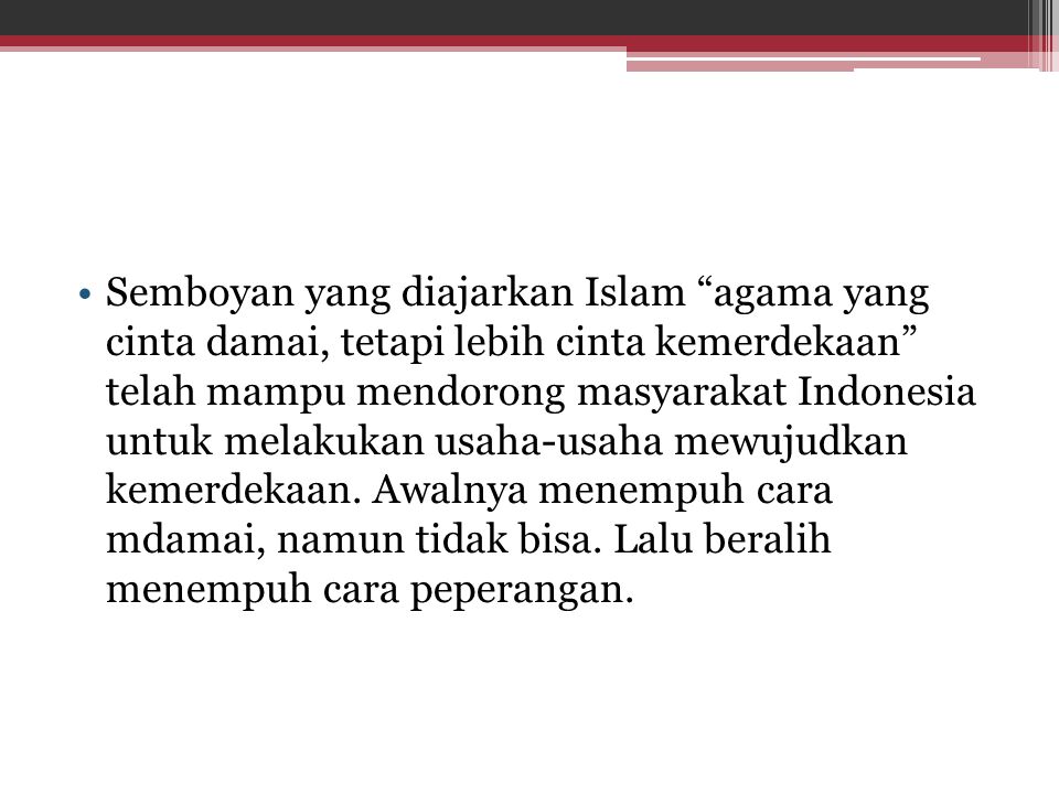 Semboyan yang diajarkan Islam agama yang cinta damai, tetapi lebih cinta kemerdekaan telah mampu mendorong masyarakat Indonesia untuk melakukan usaha-usaha mewujudkan kemerdekaan.
