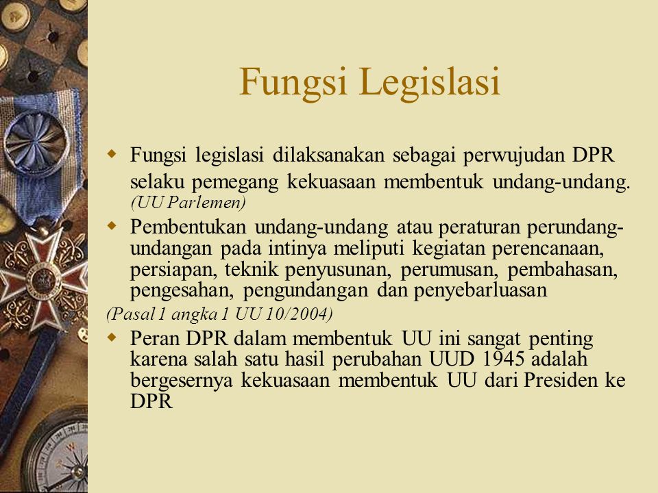 Fungsi Legislasi Fungsi legislasi dilaksanakan sebagai perwujudan DPR selaku pemegang kekuasaan membentuk undang-undang. (UU Parlemen)