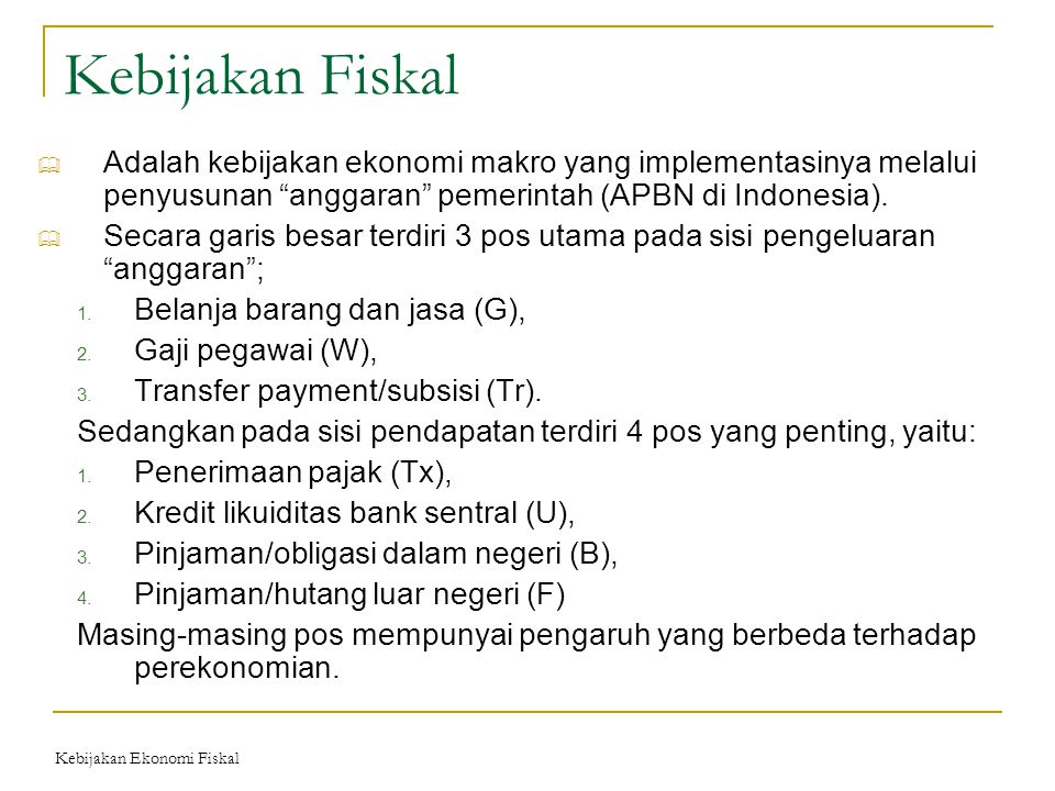 Kebijakan Fiskal Adalah kebijakan ekonomi makro yang implementasinya melalui penyusunan anggaran pemerintah (APBN di Indonesia).