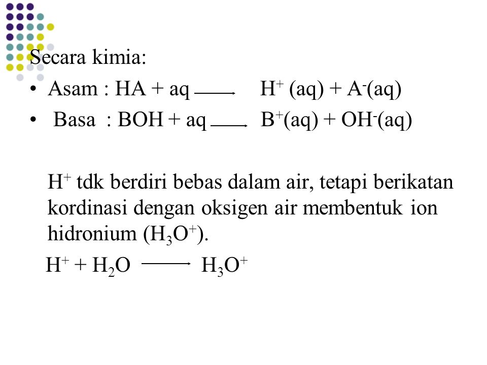 Secara kimia: Asam : HA + aq H+ (aq) + A-(aq) Basa : BOH + aq B+(aq) + OH-(aq)