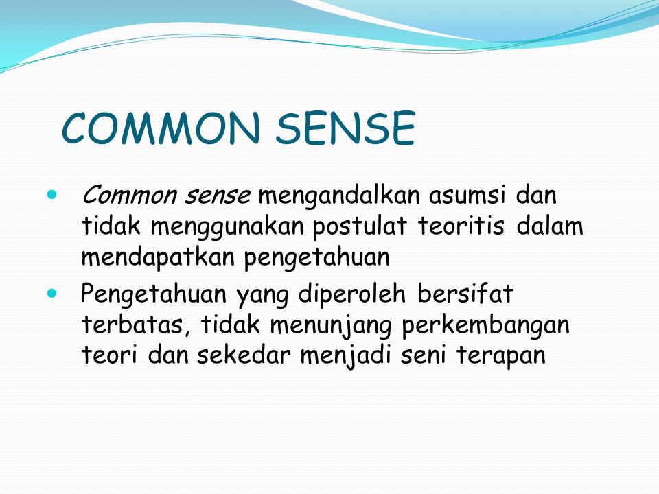 COMMON SENSE Common sense mengandalkan asumsi dan tidak menggunakan postulat teoritis dalam mendapatkan pengetahuan.