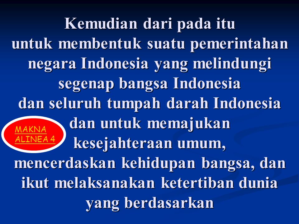 Kemudian dari pada itu untuk membentuk suatu pemerintahan negara Indonesia yang melindungi segenap bangsa Indonesia dan seluruh tumpah darah Indonesia dan untuk memajukan kesejahteraan umum, mencerdaskan kehidupan bangsa, dan ikut melaksanakan ketertiban dunia yang berdasarkan