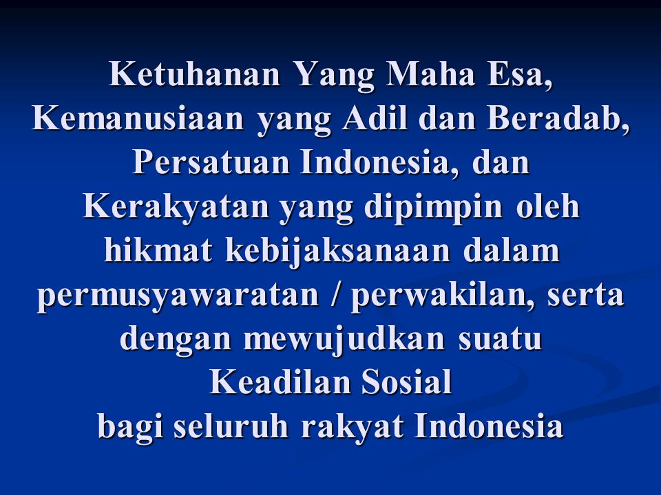 Ketuhanan Yang Maha Esa, Kemanusiaan yang Adil dan Beradab, Persatuan Indonesia, dan Kerakyatan yang dipimpin oleh hikmat kebijaksanaan dalam permusyawaratan / perwakilan, serta dengan mewujudkan suatu Keadilan Sosial bagi seluruh rakyat Indonesia