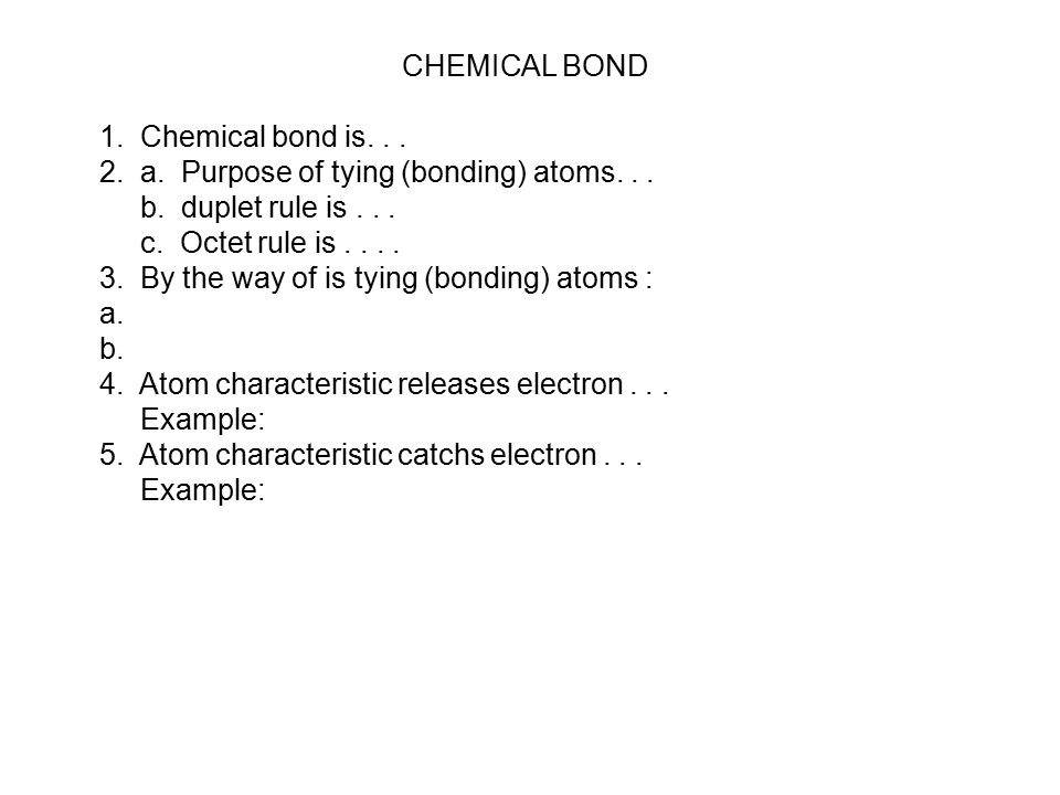 CHEMICAL BOND 1. Chemical bond is a. Purpose of tying (bonding) atoms. . . b. duplet rule is