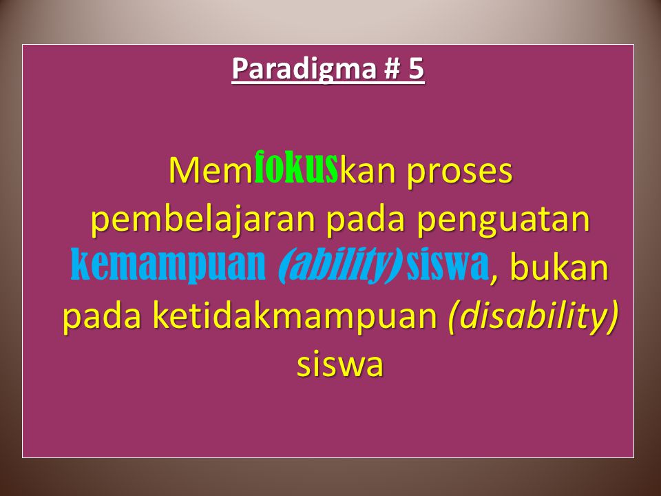 Paradigma # 5 Memfokuskan proses pembelajaran pada penguatan kemampuan (ability) siswa, bukan pada ketidakmampuan (disability) siswa.