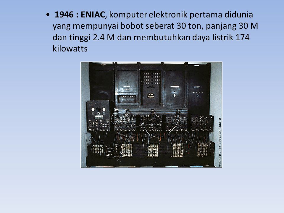 1946 : ENIAC, komputer elektronik pertama didunia yang mempunyai bobot seberat 30 ton, panjang 30 M dan tinggi 2.4 M dan membutuhkan daya listrik 174 kilowatts